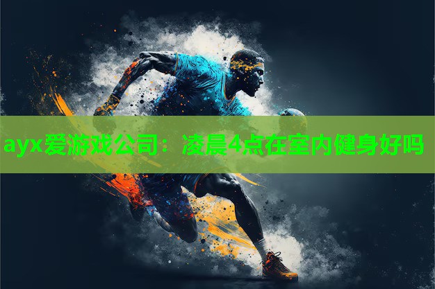 ayx爱游戏公司：凌晨4点在室内健身好吗