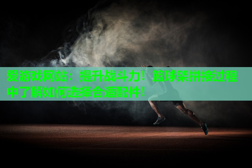 爱游戏网站：提升战斗力！篮球架拼接过程中了解如何选择合适配件！