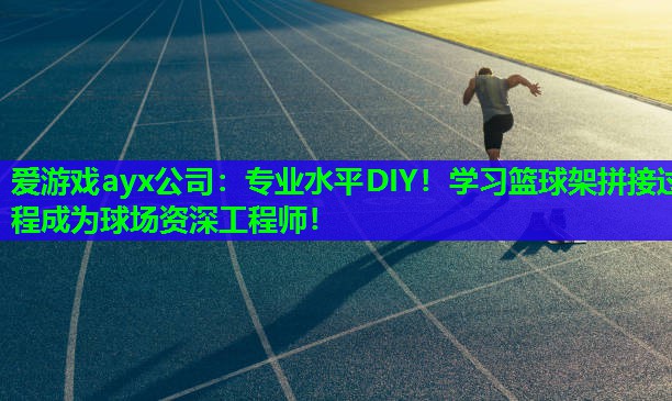 爱游戏ayx公司：专业水平DIY！学习篮球架拼接过程成为球场资深工程师！