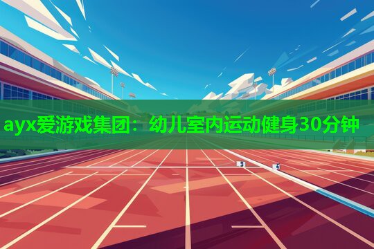 ayx爱游戏集团：幼儿室内运动健身30分钟