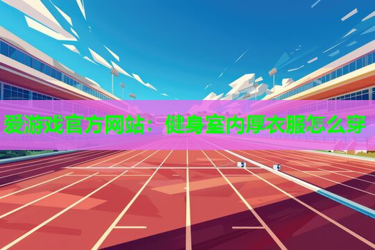 爱游戏官方网站：健身室内厚衣服怎么穿