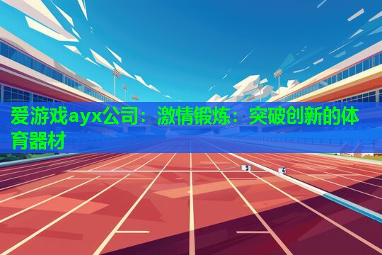 爱游戏ayx公司：激情锻炼：突破创新的体育器材